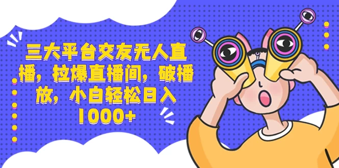 三大平台交友无人直播，拉爆直播间，破播放，小白轻松日入 1000+-星网科技 Grdy.cn