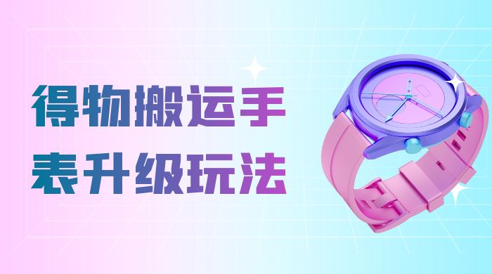操作简单高回报，得物搬运手表升级玩法，一单 100~300 市场大-星网科技 Grdy.cn