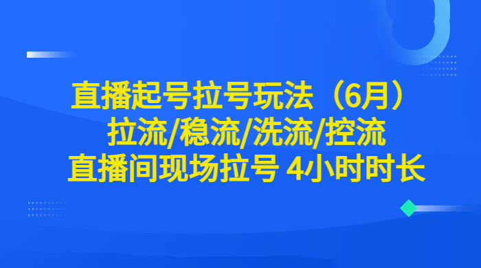 6 月直播起号拉号玩法：拉流/稳流/洗流/控流，直播间现场拉号 4 小时时长-星网科技 Grdy.cn