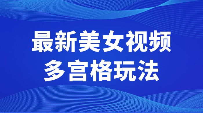 最新美女视频多宫格玩法：制作简单、容易变现-星网科技 Grdy.cn