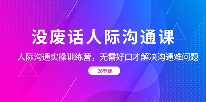 没废话人际沟通课，人际沟通实操训练营，无需好口才解决沟通难问题（共 26 节课）-星网科技 Grdy.cn