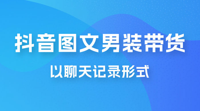 抖音图文男装带货新玩法：主以聊天记录形式，无脑操作轻松月入过万-星网科技 Grdy.cn