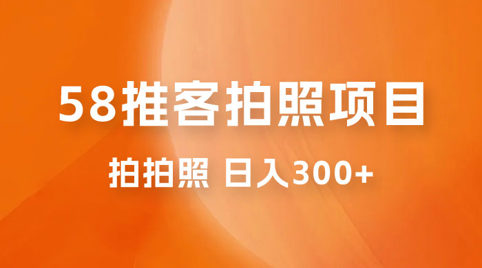58 推客拍照项目：日入 300+，逛街顺便拍拍照，无需投资一部手机就可轻松完成-星网科技 Grdy.cn