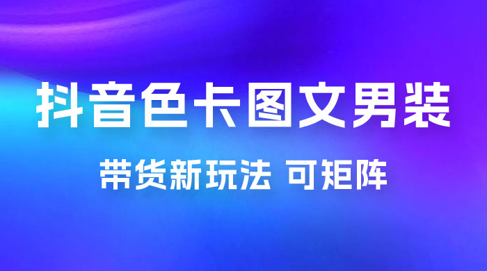 抖音色卡图文男装带货玩法：引爆流量，单号日入 500+，操作简单，可矩阵-星网科技 Grdy.cn
