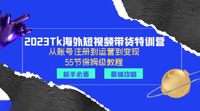 2023 Tk 海外短视频带货特训营：从账号注册到运营到变现-星网科技 Grdy.cn