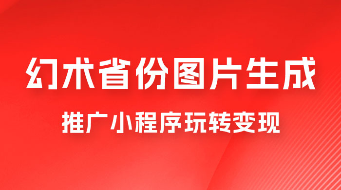 掌握幻术省份图片生成技巧，推广小程序玩转变现，月入过万-星网科技 Grdy.cn