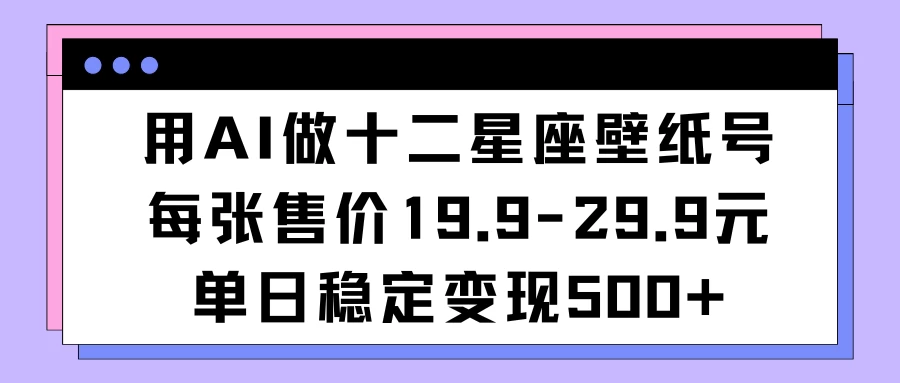 用AI做十二星座壁纸号每张售价19元单日变现500适合小白操作-星网科技 Grdy.cn