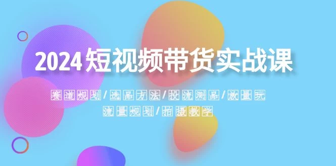 2024 短视频带货实战课：赛道规划、选品方法、投流测品、放量玩法、流量规划-星网科技 Grdy.cn
