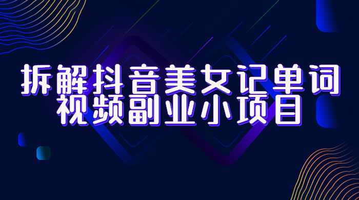 拆解抖音美女记单词视频副业小项目：一条龙玩法大解析（教程+素材）-星网科技 Grdy.cn