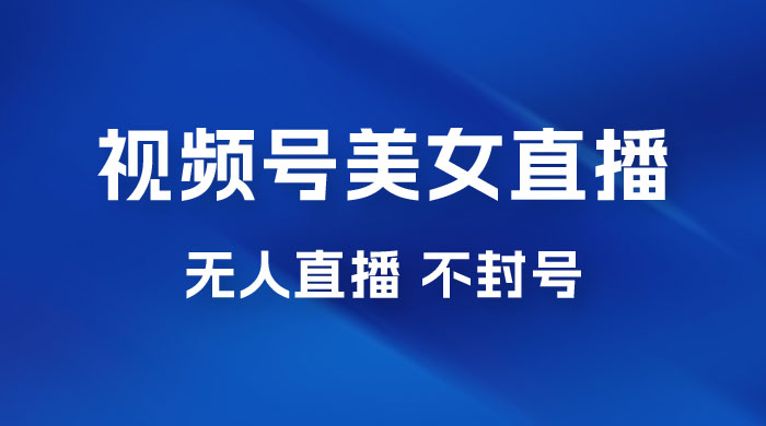 视频号美女无人直播间撸门票搭建升级玩法，日入1000+，后端转化不封号-星网科技 Grdy.cn