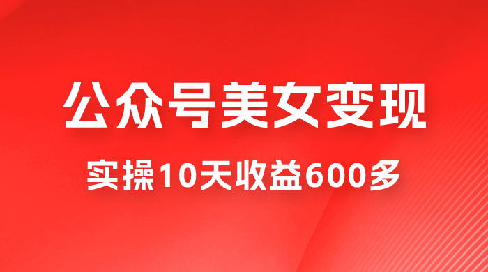 公众号流量主美女变现项目：利用 AI 无脑搬砖，实操 10 天变现 600+，越做越吃香的项目-星网科技 Grdy.cn
