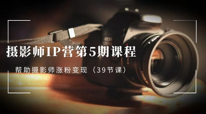 摄影师 · IP 营第 5 期课程，帮助摄影师涨粉变现（ 39 节课）-星网科技 Grdy.cn