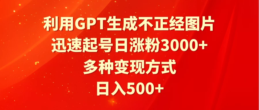 利用GPT生成不正经图片，迅速起号日涨粉3000+，多种变现方式，日入500+-星网科技 Grdy.cn