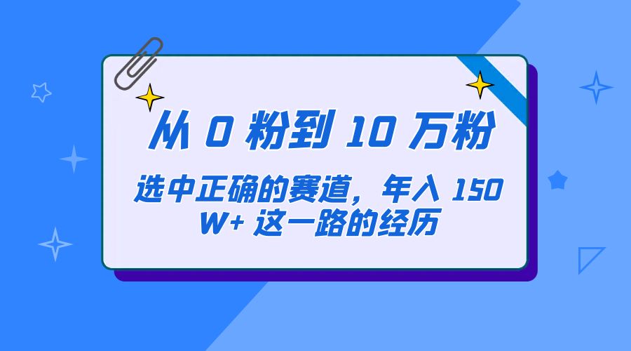 从 0 粉到 10 万粉，选中正确的赛道，年入 150W+ 这一路的经历-星网科技 Grdy.cn