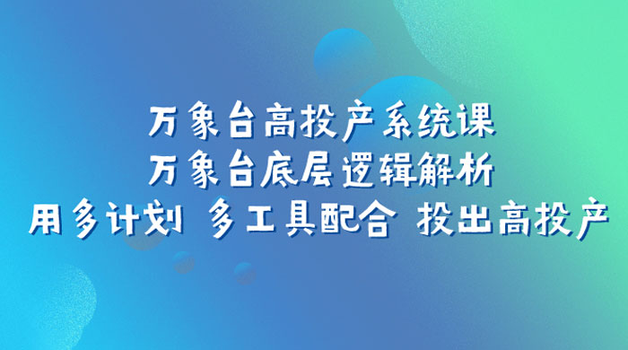 万象台高投产系统课：万象台底层逻辑解析 用多计划 多工具配合 投出高投产-星网科技 Grdy.cn