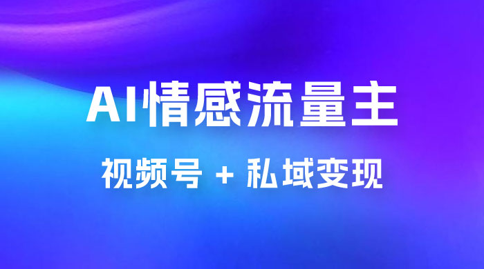 AI 情感流量主视频号 + 私域变现，玩法拆解，双重变现日入 1~3K-星网科技 Grdy.cn