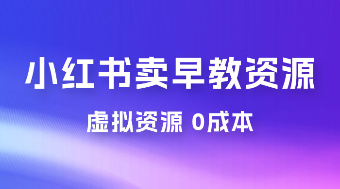 小红书卖早教资源变现，0 成本，一部手机单日变现 500+（附宝宝早教资料）-星网科技 Grdy.cn