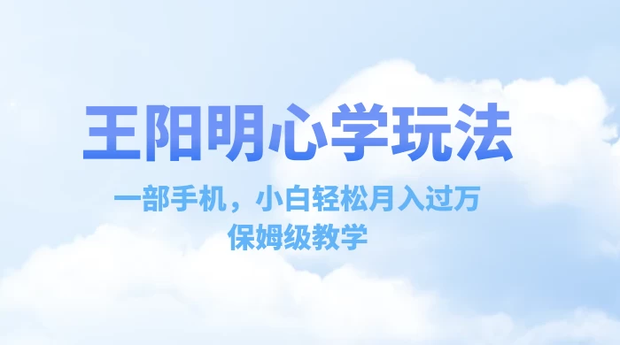 王阳明心学玩法，一部手机，小白轻松月入过万，保姆级教学-星网科技 Grdy.cn