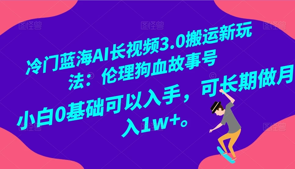 冷门蓝海 AI 长视频 3.0 搬运新玩法：伦理狗血故事号，小白 0 基础可以入手，可长期做月入 1w+-星网科技 Grdy.cn