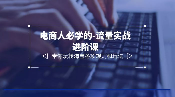 电商人必学的-流量实战进阶课：带你玩转淘宝各项规则和玩法「 12 节课」-星网科技 Grdy.cn