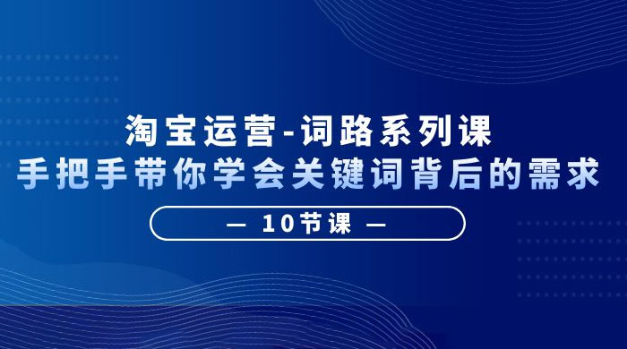淘宝运营 · 词路系列课：手把手带你学会关键词背后的需求-星网科技 Grdy.cn