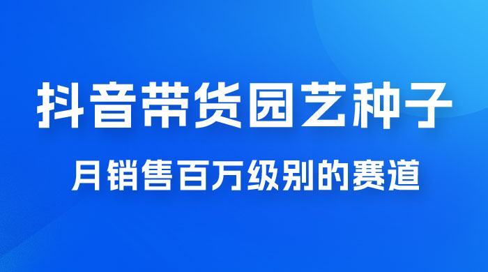 抖音带货家庭园艺种子，月销售百万级别的赛道，无需实拍小白可做-星网科技 Grdy.cn