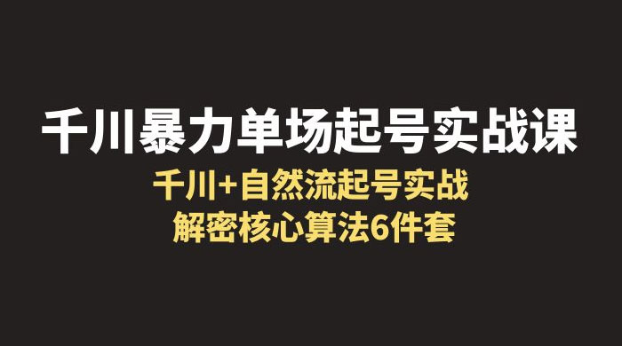 千川暴力单场 · 起号实战课：千川 + 自然流起号实战， 解密核心算法 6 件套-星网科技 Grdy.cn