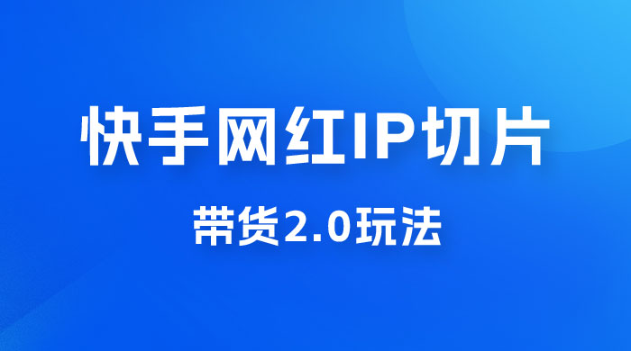 快手网红 IP 切片带货 2.0 玩法，新赛道竞争小，适合小白入场-星网科技 Grdy.cn