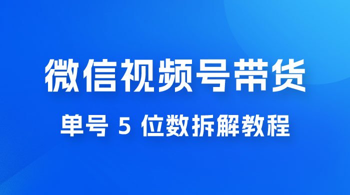 最新红利期，微信视频号带货项目，单号 5 位数拆解教程-星网科技 Grdy.cn