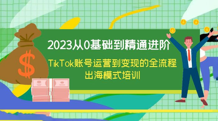 2023 从 0 基础到精通进阶，TikTok 账号运营到变现的全流程出海模式培训-星网科技 Grdy.cn