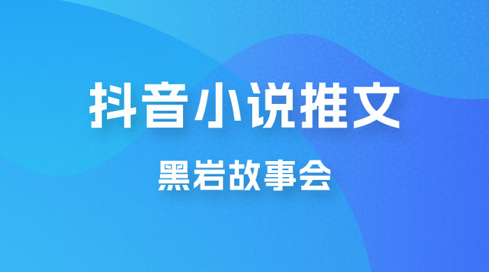 抖音小说推文项目玩法拆解，黑岩故事会，操作简单 0 门槛-星网科技 Grdy.cn