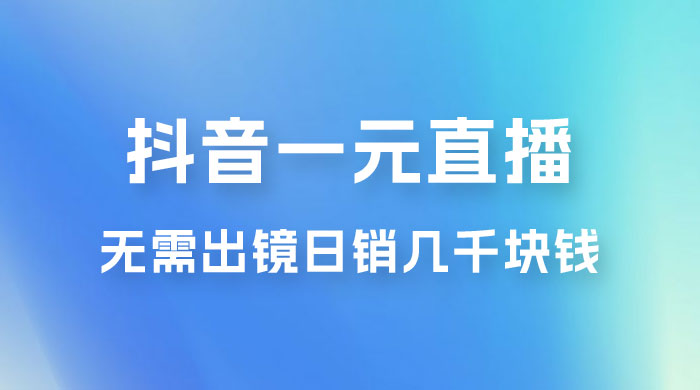 抖音一元直播玩法拆解，不用真人出镜，日销几千块钱-星网科技 Grdy.cn
