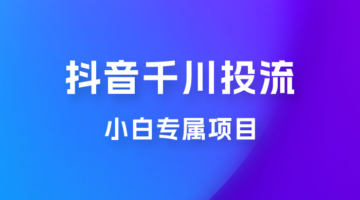 小白专属项目，暴力日入过千抖音千川投流-星网科技 Grdy.cn