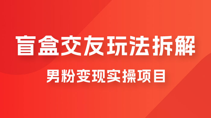 盲盒交友 5.0 玩法拆解：男粉变现实操项目，亲测变现效果极好-星网科技 Grdy.cn