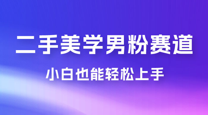 二手美学男粉赛道，长期蓝海项目，免费提供素材，0 基础小白也能轻松上手-星网科技 Grdy.cn