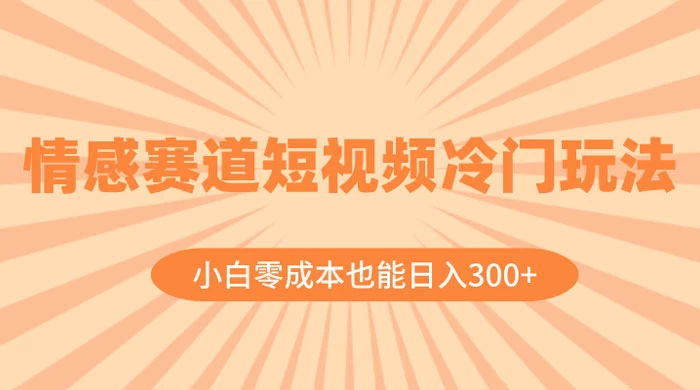 情感赛道短视频冷门玩法，小白零成本也能日入 300+-星网科技 Grdy.cn