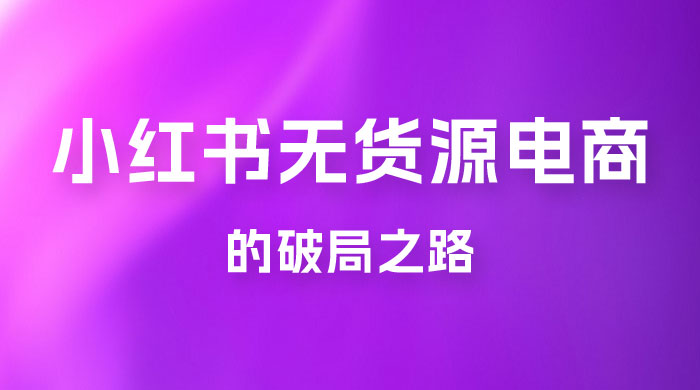 小红书官方打压之下，无货源电商的破局之路-星网科技 Grdy.cn