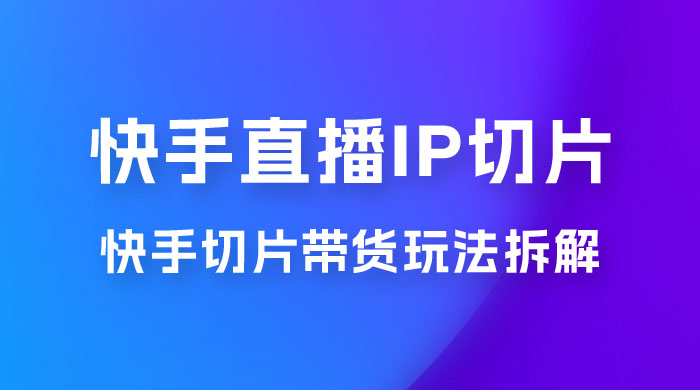 快手直播切片：快手 IP 切片带货项目玩法拆解-星网科技 Grdy.cn