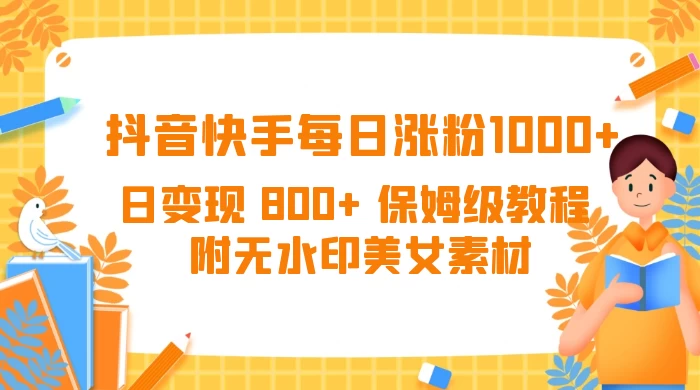 抖音快手每日涨粉 1000+ 日变现 800+ 保姆级教程 （附无水印美女素材）-星网科技 Grdy.cn