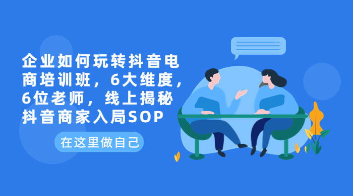 企业如何玩转抖音电商培训班：6 大维度，6 位老师，线上揭秘抖音商家入局 SOP-星网科技 Grdy.cn