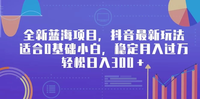 全新蓝海项目，抖音最新玩法，适合0基础小白，稳定月入过万，轻松日入300＋-星网科技 Grdy.cn