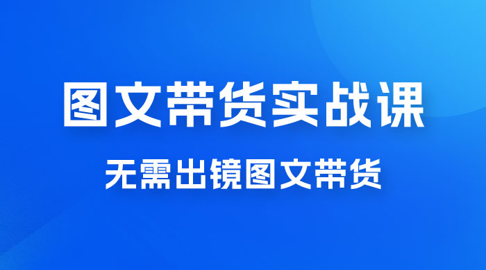 图文带货实战课：无需出镜图文带货 2023 新风口，快速出爆款（ 33 节）-星网科技 Grdy.cn