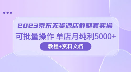 2023 京东 · 无货源店群整套实操：可批量操作，单店月纯利 5000 + 63 节课+资料文档-星网科技 Grdy.cn