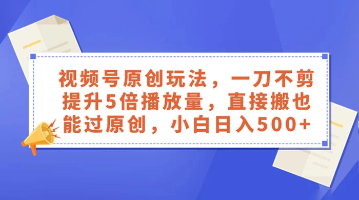 视频号原创玩法，一刀不剪提升 5 倍播放量，亲测直接搬也能过原创，小白日入 500+-星网科技 Grdy.cn