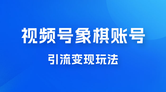 视频号象棋账号引流变现玩法，0 成本，小白也可以操作，日入 500+-星网科技 Grdy.cn