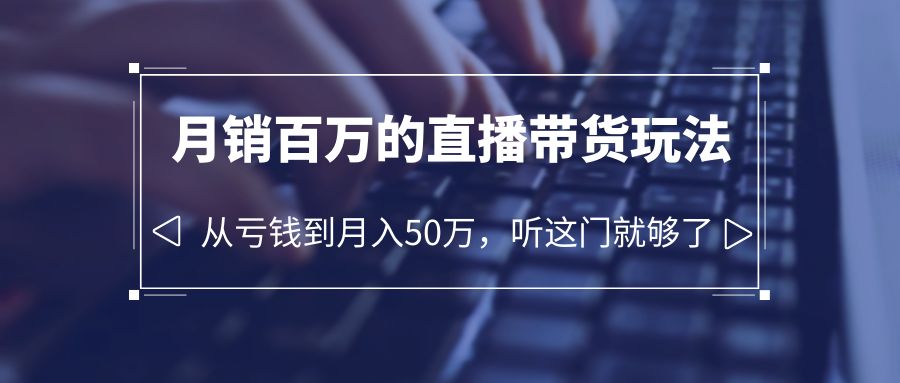 老板必学：月销百万的直播带货玩法，从亏钱到月入 50 万，听这门就够了-星网科技 Grdy.cn