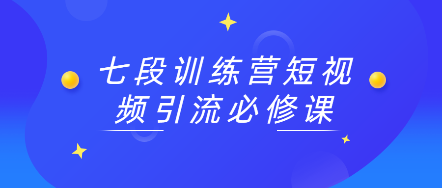 七段训练营短视频引流必修课-星网科技 Grdy.cn