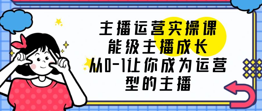 主播运营实操课，能级-主播成长，让你成为运营型的主播-星网科技 Grdy.cn