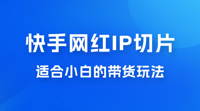 快手网红 IP 切片新赛道，带货 2.0 玩法：竞争小，适合小白 2023 蓝海项目-星网科技 Grdy.cn