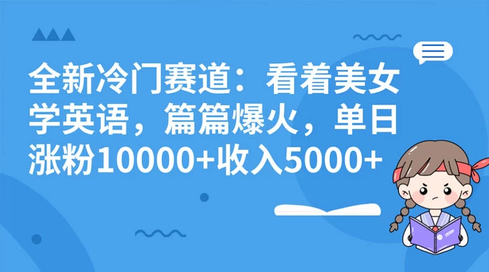 全新冷门赛道：看着美女学英语，篇篇爆火，单日涨粉 10000+ 收入 5000+-星网科技 Grdy.cn